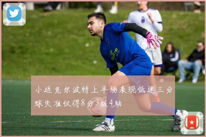 小迈克尔波特上半场表现低迷三分球失准仅得8分3板4助