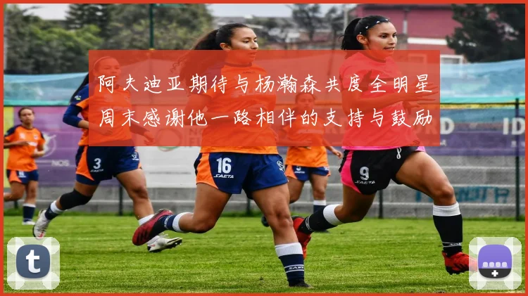 阿夫迪亚期待与杨瀚森共度全明星周末感谢他一路相伴的支持与鼓励
