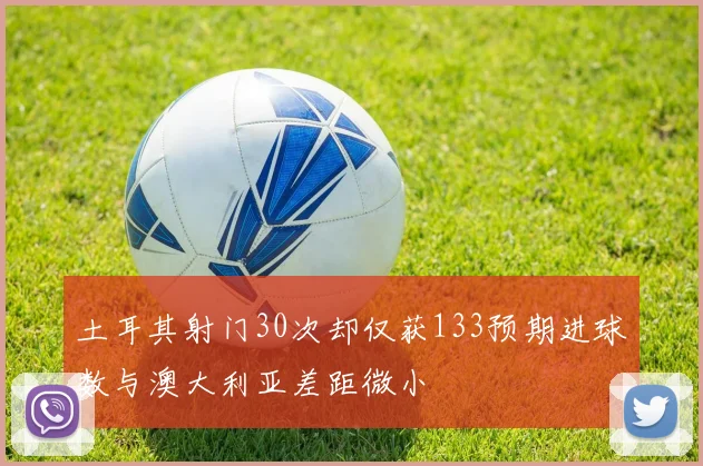 土耳其射门30次却仅获133预期进球数与澳大利亚差距微小