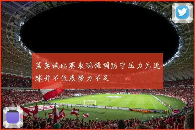 莱奥谈比赛表现强调防守压力无进球并不代表努力不足