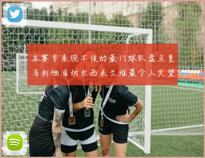本赛季表现不佳的豪门球队盘点皇马利物浦切尔西米兰谁最令人失望
