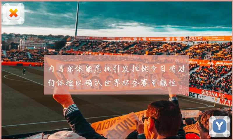 内马尔体能危机引发担忧今日将进行体检以确认世界杯参赛可能性