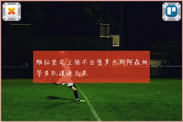 维拉坚定立场不出售罗杰斯阿森纳等多队追逐无果