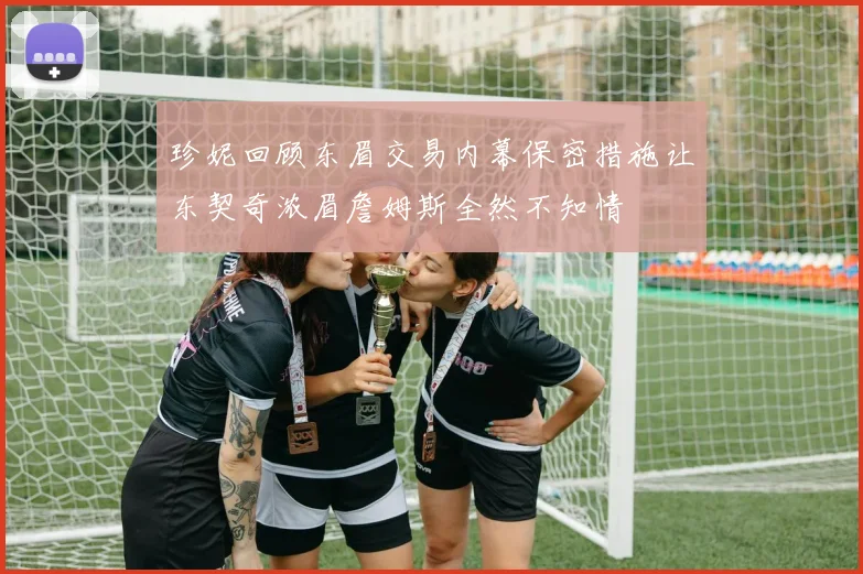 珍妮回顾东眉交易内幕保密措施让东契奇浓眉詹姆斯全然不知情