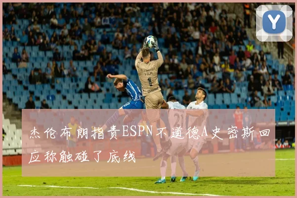 杰伦布朗指责ESPN不道德A史密斯回应称触碰了底线