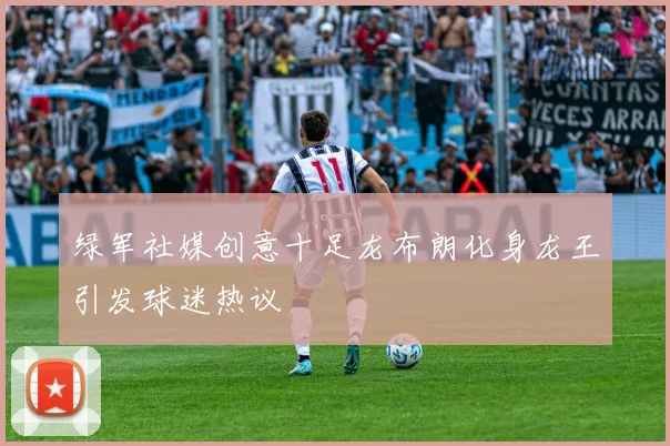 绿军社媒创意十足龙布朗化身龙王引发球迷热议