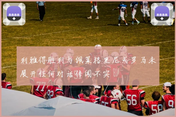 利雅得胜利与佩莱格里尼或罗马未展开任何对话传闻不实