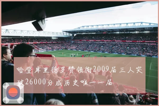 哈登库里德罗赞领衔2009届三人突破26000分成历史唯一一届
