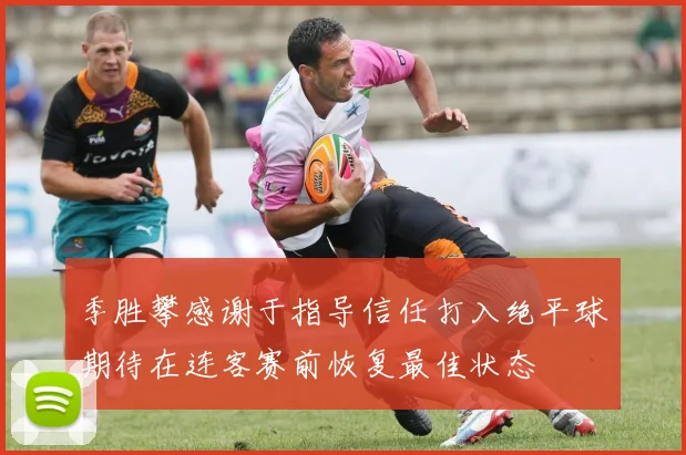 季胜攀感谢于指导信任打入绝平球期待在连客赛前恢复最佳状态