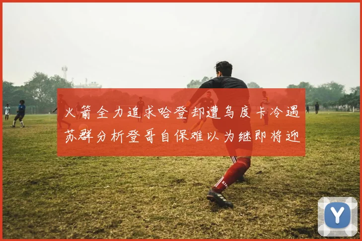 火箭全力追求哈登却遭乌度卡冷遇苏群分析登哥自保难以为继即将迎来抢七大战