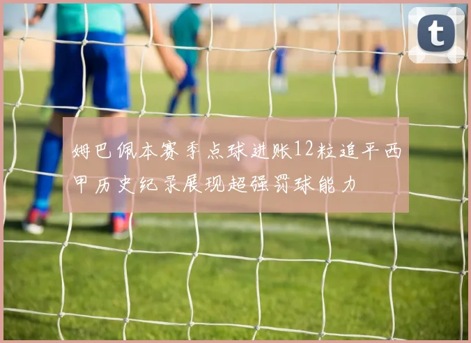 姆巴佩本赛季点球进账12粒追平西甲历史纪录展现超强罚球能力