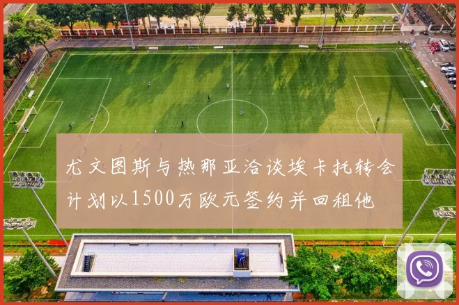 尤文图斯与热那亚洽谈埃卡托转会计划以1500万欧元签约并回租他
