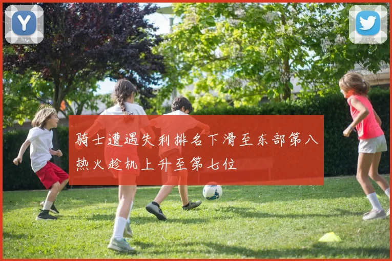 骑士遭遇失利排名下滑至东部第八热火趁机上升至第七位