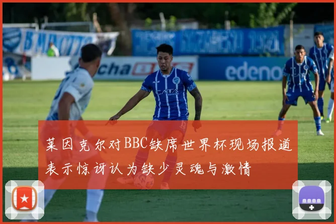 莱因克尔对BBC缺席世界杯现场报道表示惊讶认为缺少灵魂与激情