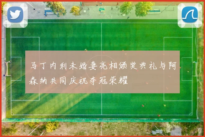 马丁内利未婚妻亮相颁奖典礼与阿森纳共同庆祝夺冠荣耀