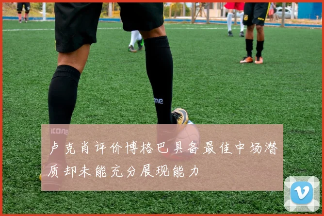 卢克肖评价博格巴具备最佳中场潜质却未能充分展现能力