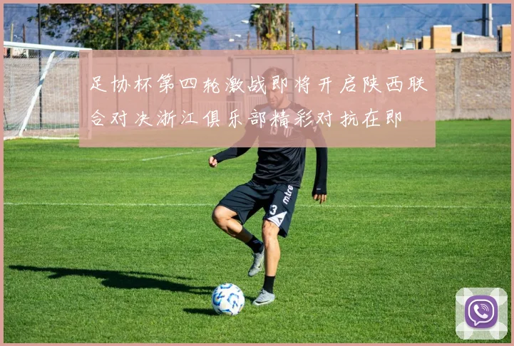足协杯第四轮激战即将开启陕西联合对决浙江俱乐部精彩对抗在即