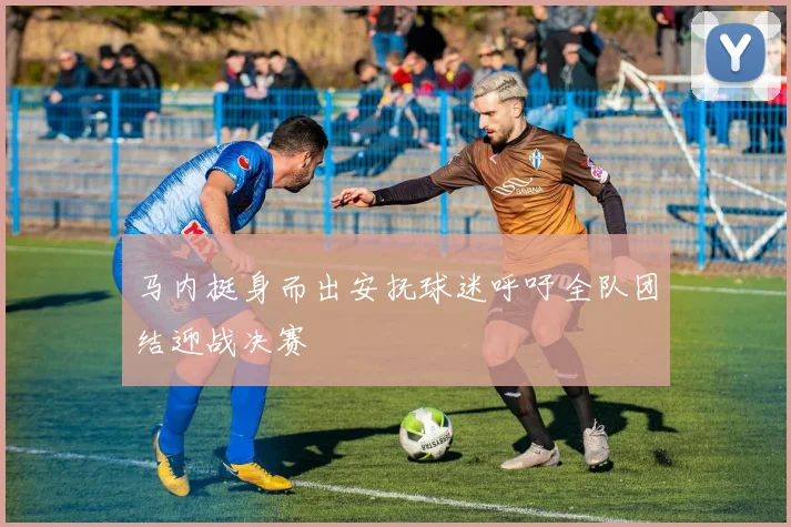 马内挺身而出安抚球迷呼吁全队团结迎战决赛