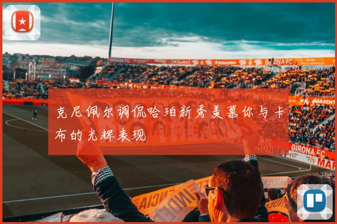 克尼佩尔调侃哈珀新秀羡慕你与卡布的光辉表现