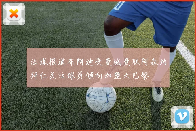 法媒报道布阿迪受曼城曼联阿森纳拜仁关注球员倾向加盟大巴黎
