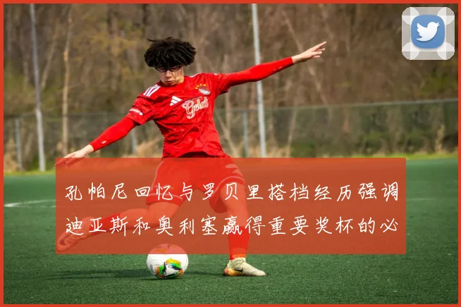 孔帕尼回忆与罗贝里搭档经历强调迪亚斯和奥利塞赢得重要奖杯的必要性
