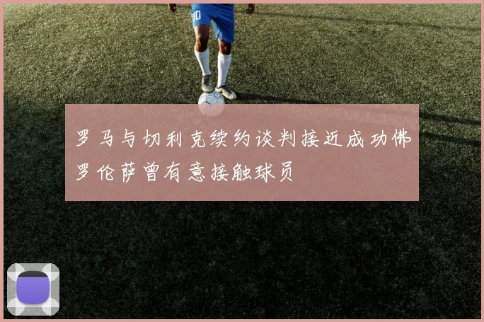 罗马与切利克续约谈判接近成功佛罗伦萨曾有意接触球员