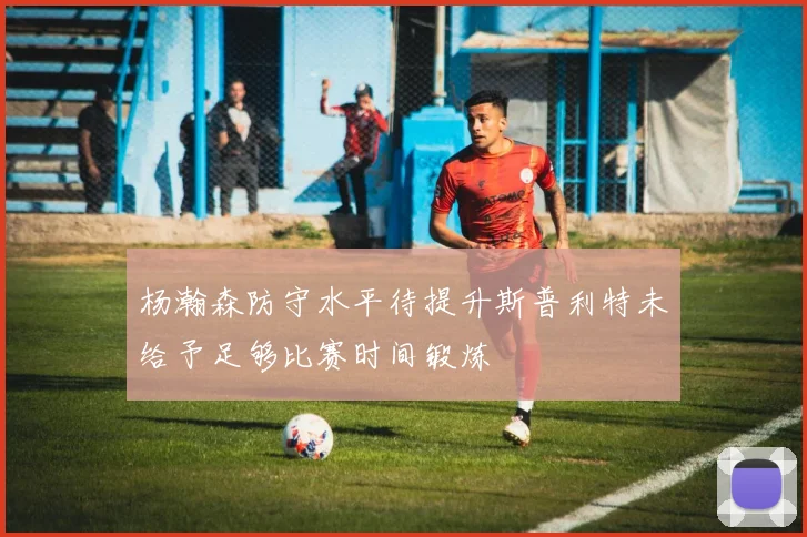 杨瀚森防守水平待提升斯普利特未给予足够比赛时间锻炼