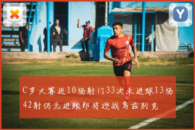 C罗大赛近10场射门33次未进球13场42射仍无进账即将迎战乌兹别克