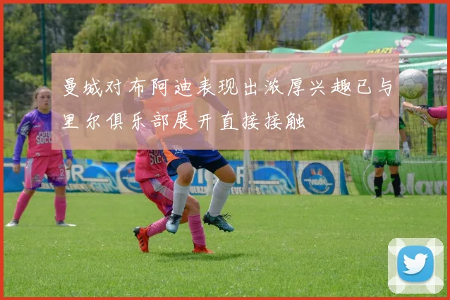 曼城对布阿迪表现出浓厚兴趣已与里尔俱乐部展开直接接触
